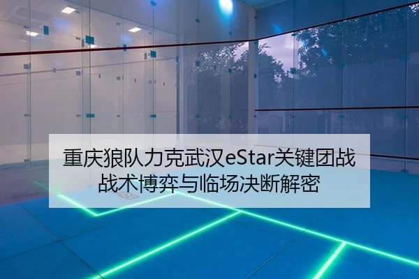 重庆狼队力克武汉eStar关键团战 战术博弈与临场决断解密