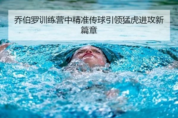 乔伯罗训练营中精准传球引领猛虎进攻新篇章