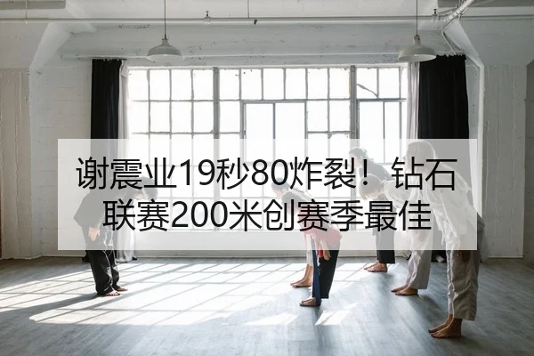 谢震业19秒80炸裂！钻石联赛200米创赛季最佳